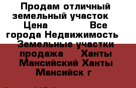 Продам отличный земельный участок  › Цена ­ 90 000 - Все города Недвижимость » Земельные участки продажа   . Ханты-Мансийский,Ханты-Мансийск г.